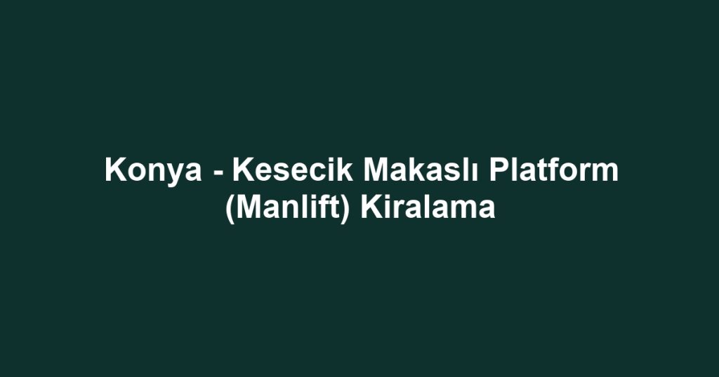 Konya - Kesecik Makaslı Platform (Manlift) Kiralama
