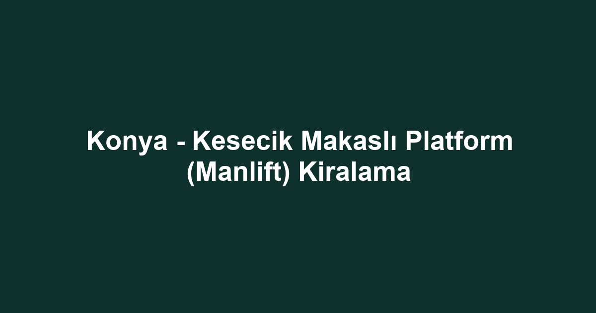Konya - Kesecik Makaslı Platform (Manlift) Kiralama