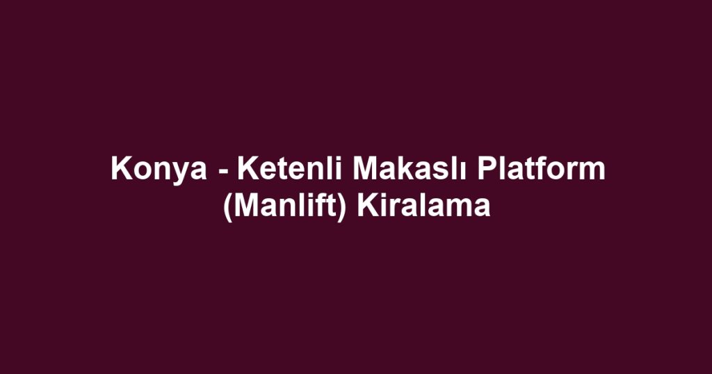 Konya - Ketenli Makaslı Platform (Manlift) Kiralama