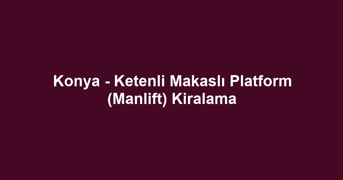 Konya - Ketenli Makaslı Platform (Manlift) Kiralama