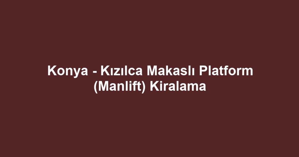 Konya - Kızılca Makaslı Platform (Manlift) Kiralama