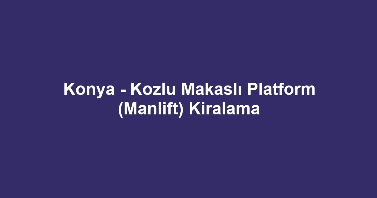 Konya - Kozlu Makaslı Platform (Manlift) Kiralama