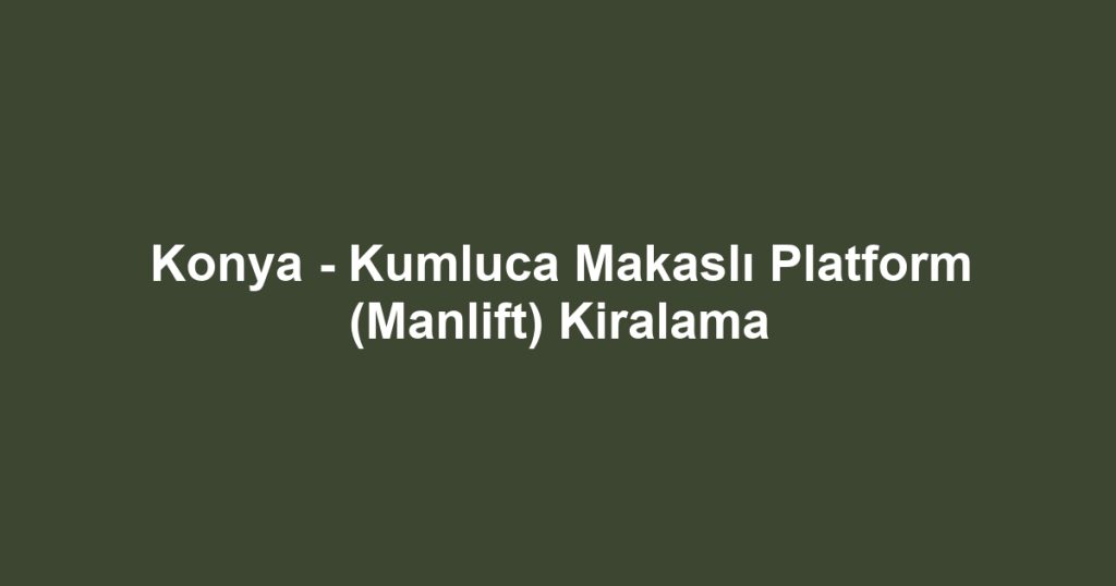 Konya - Kumluca Makaslı Platform (Manlift) Kiralama