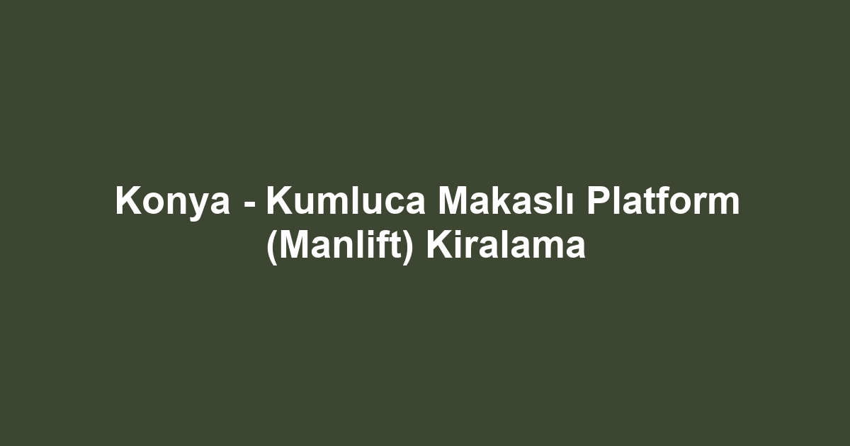 Konya - Kumluca Makaslı Platform (Manlift) Kiralama