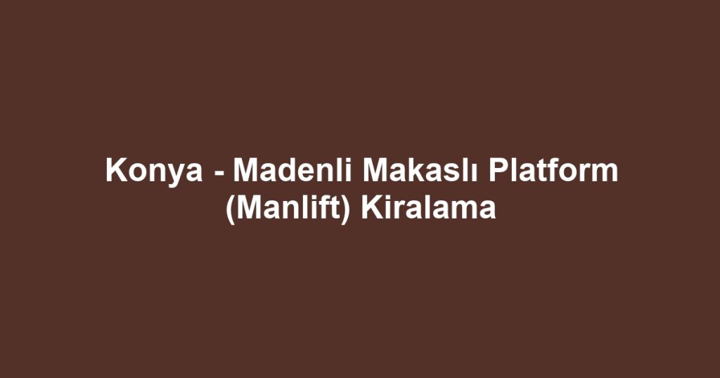 Konya - Madenli Makaslı Platform (Manlift) Kiralama