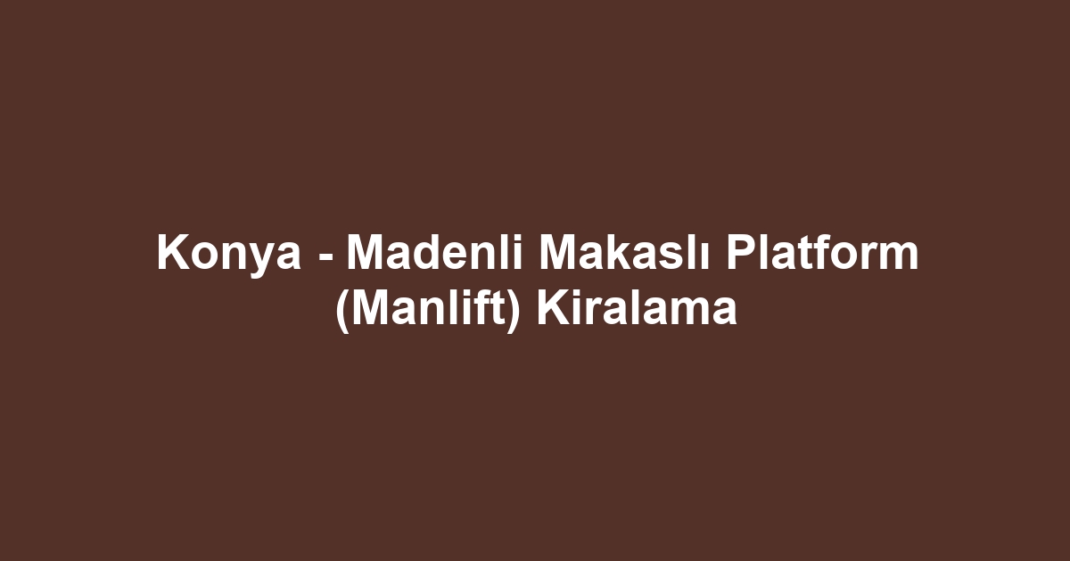 Konya - Madenli Makaslı Platform (Manlift) Kiralama
