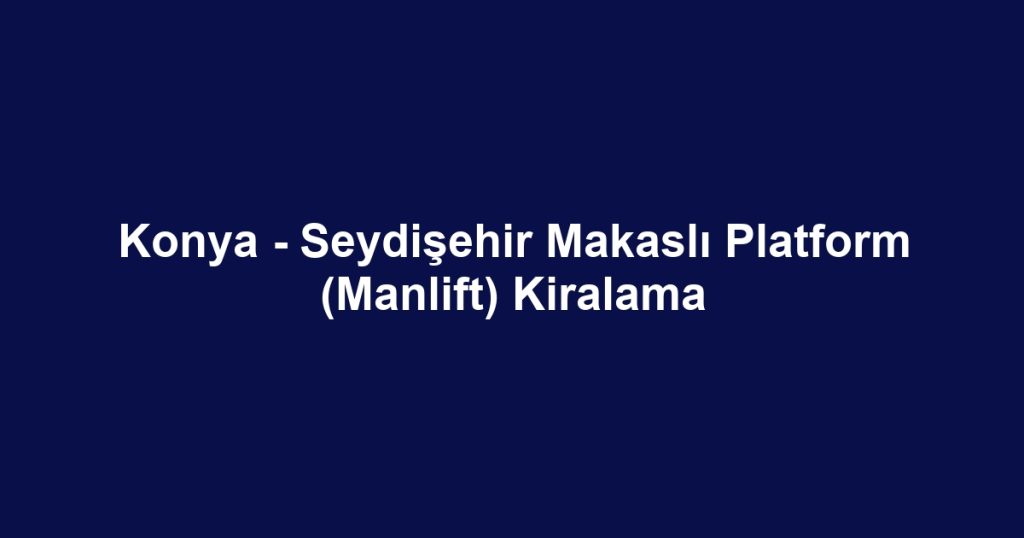 Konya - Seydişehir Makaslı Platform (Manlift) Kiralama