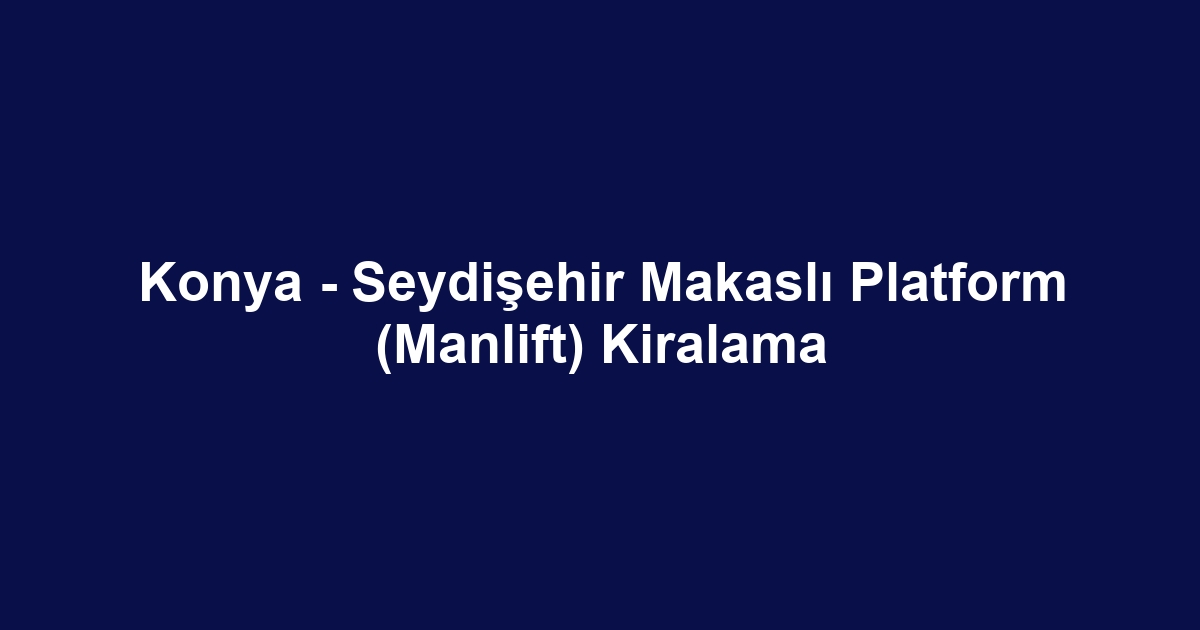 Konya - Seydişehir Makaslı Platform (Manlift) Kiralama