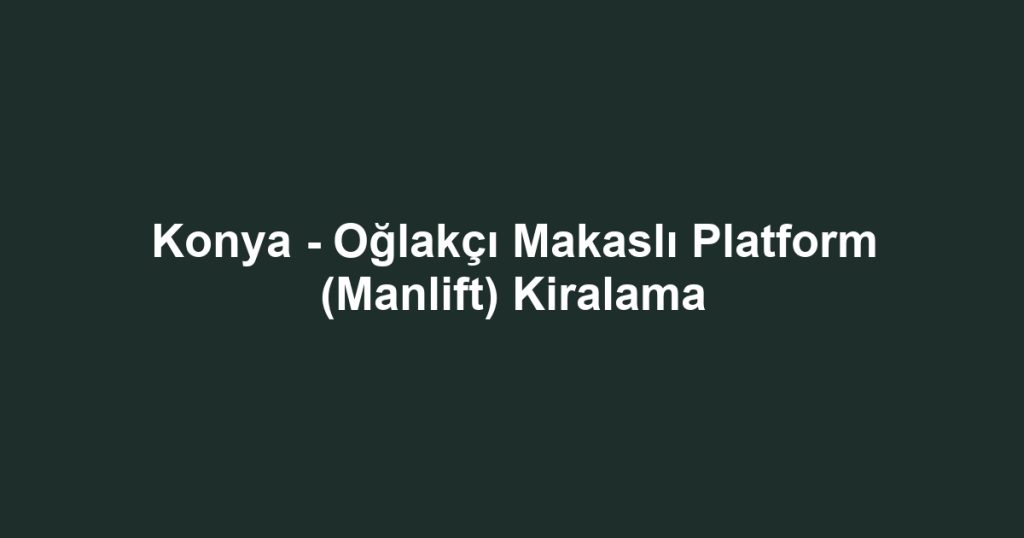 Konya - Oğlakçı Makaslı Platform (Manlift) Kiralama