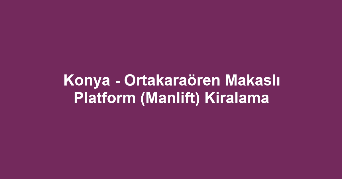Konya - Ortakaraören Makaslı Platform (Manlift) Kiralama