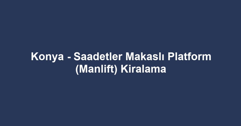 Konya - Saadetler Makaslı Platform (Manlift) Kiralama