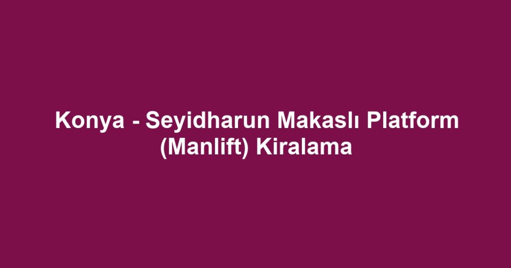 Konya - Seyidharun Makaslı Platform (Manlift) Kiralama