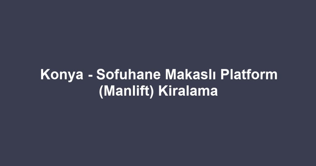 Konya - Sofuhane Makaslı Platform (Manlift) Kiralama