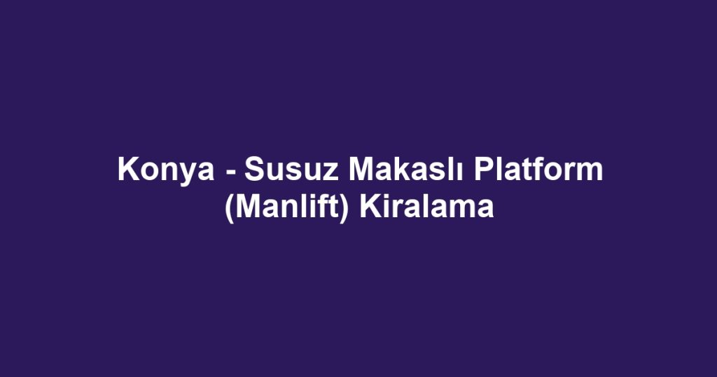 Konya - Susuz Makaslı Platform (Manlift) Kiralama