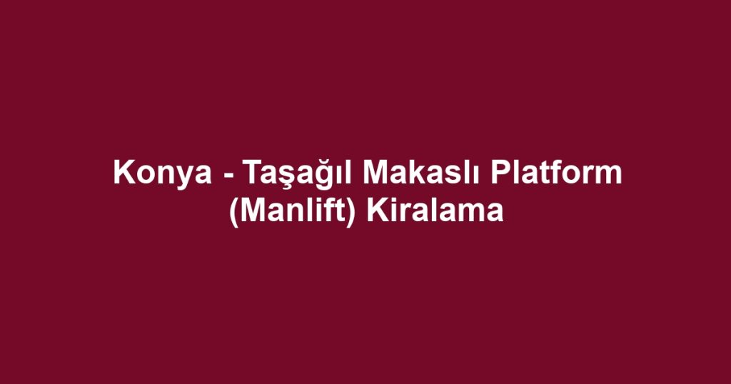 Konya - Taşağıl Makaslı Platform (Manlift) Kiralama