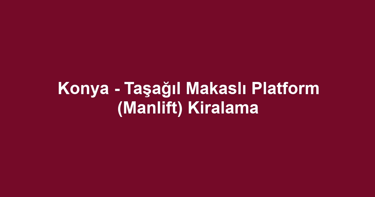 Konya - Taşağıl Makaslı Platform (Manlift) Kiralama