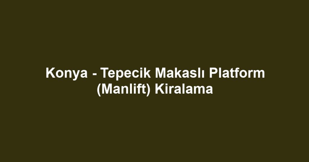 Konya - Tepecik Makaslı Platform (Manlift) Kiralama