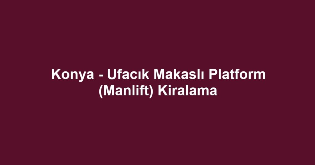 Konya - Ufacık Makaslı Platform (Manlift) Kiralama