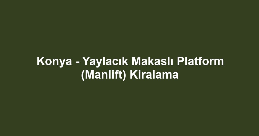 Konya - Yaylacık Makaslı Platform (Manlift) Kiralama