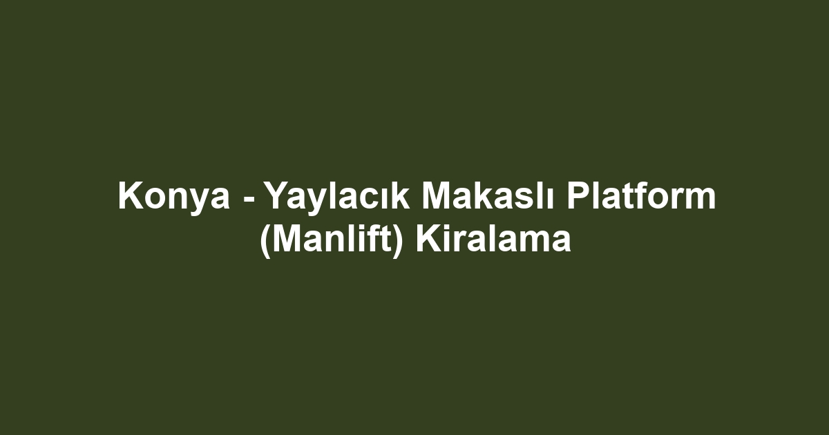 Konya - Yaylacık Makaslı Platform (Manlift) Kiralama