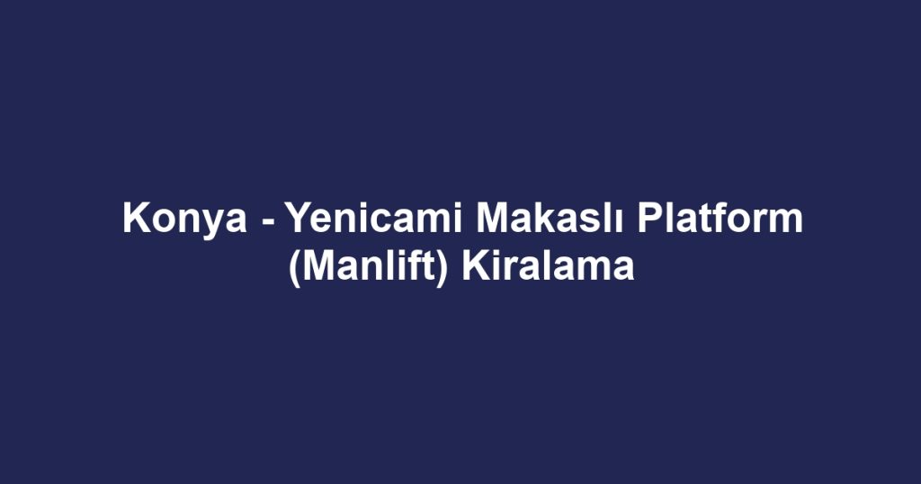 Konya - Yenicami Makaslı Platform (Manlift) Kiralama