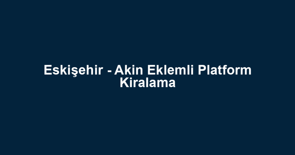 Eskişehir - Akin Eklemli Platform Kiralama