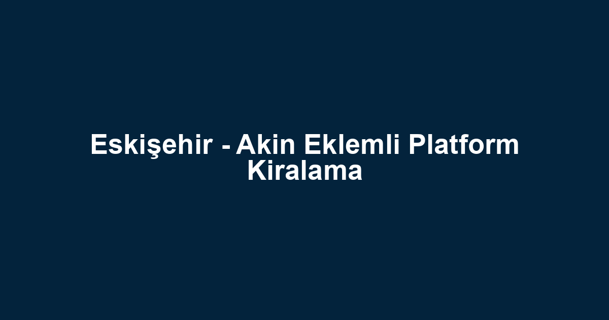 Eskişehir - Akin Eklemli Platform Kiralama