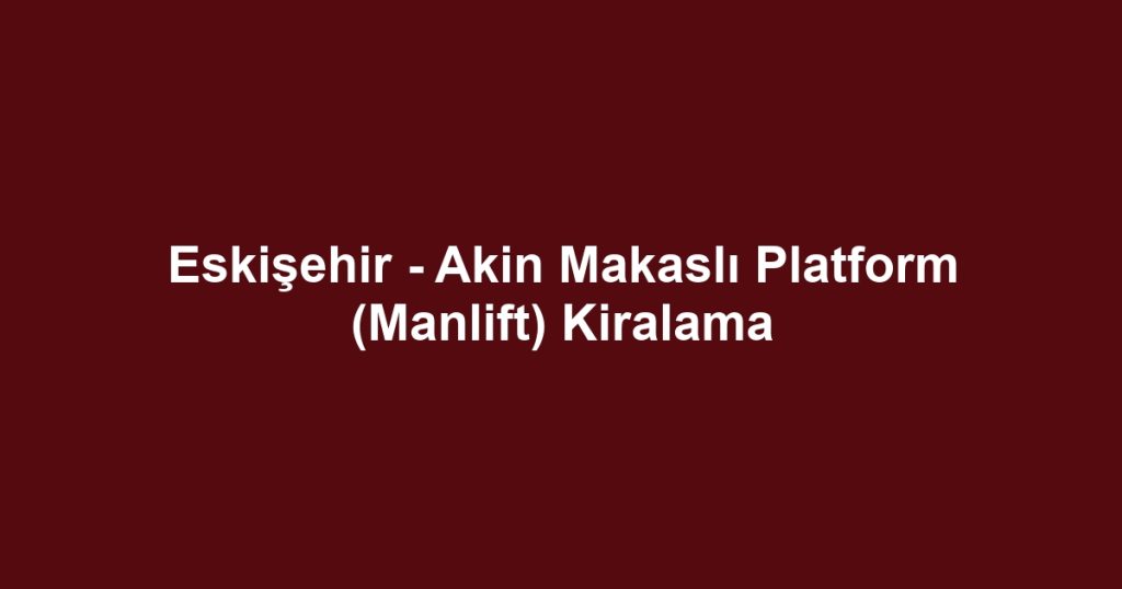 Eskişehir - Akin Makaslı Platform (Manlift) Kiralama