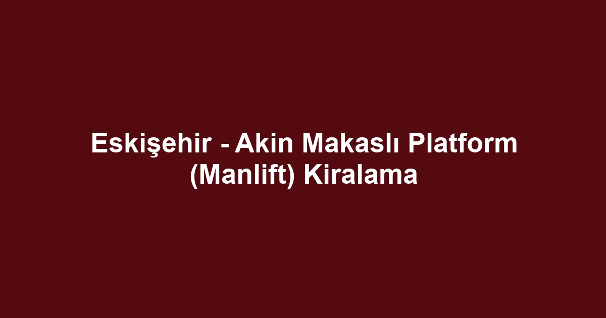Eskişehir - Akin Makaslı Platform (Manlift) Kiralama