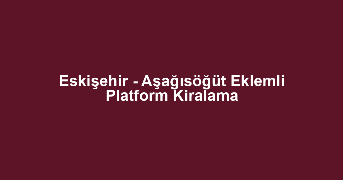 Eskişehir - Aşağısöğüt Eklemli Platform Kiralama