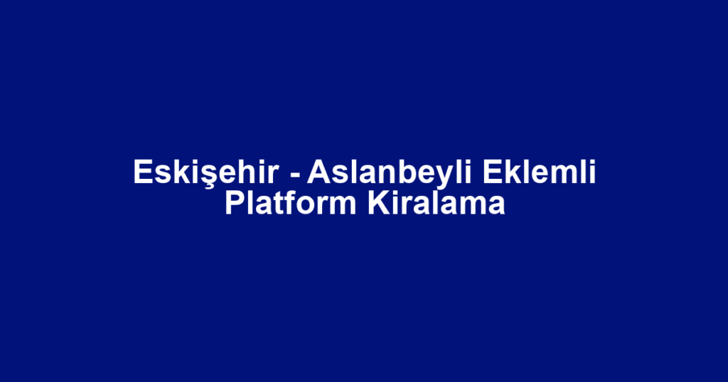 Eskişehir - Aslanbeyli Eklemli Platform Kiralama