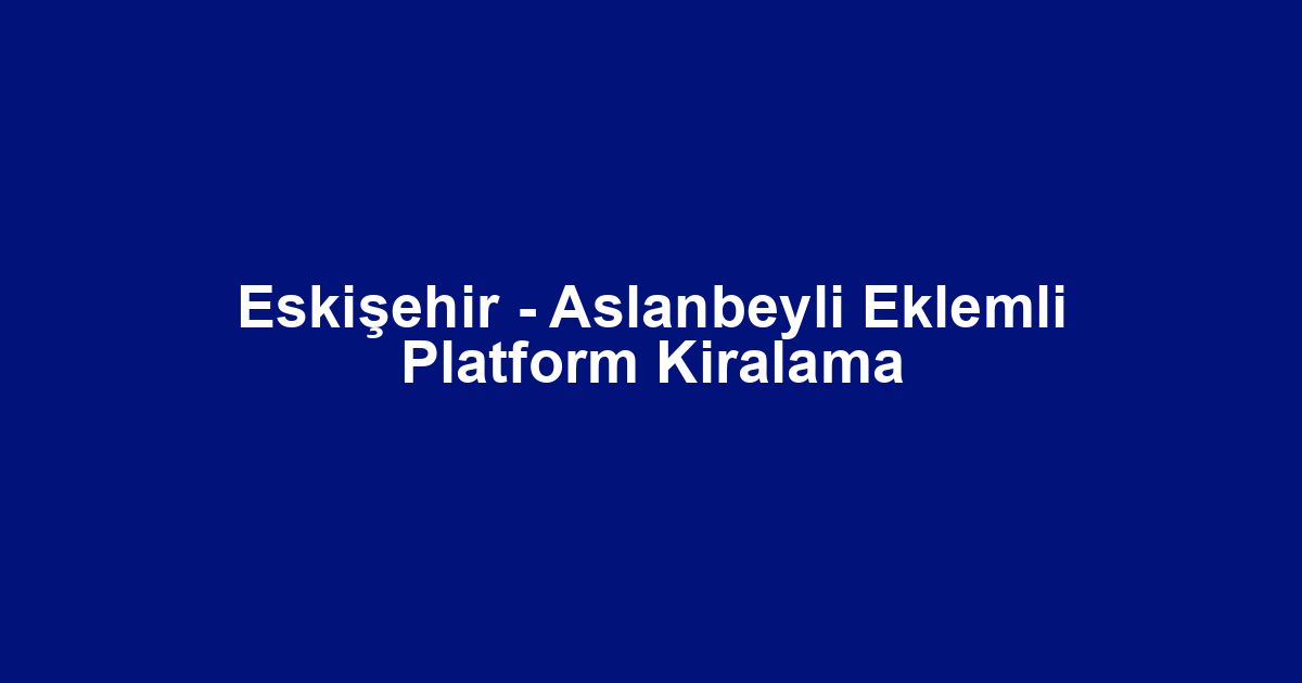 Eskişehir - Aslanbeyli Eklemli Platform Kiralama