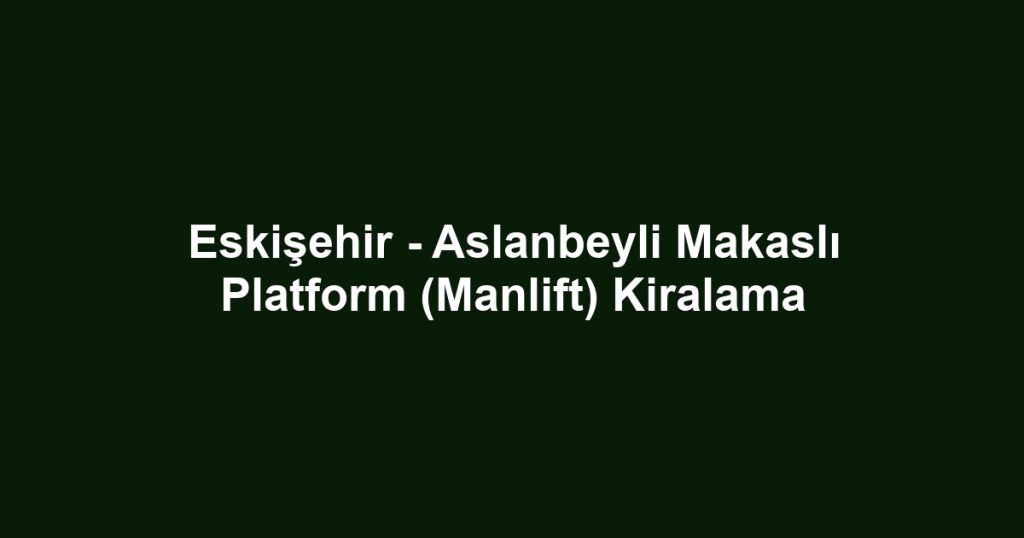 Eskişehir - Aslanbeyli Makaslı Platform (Manlift) Kiralama
