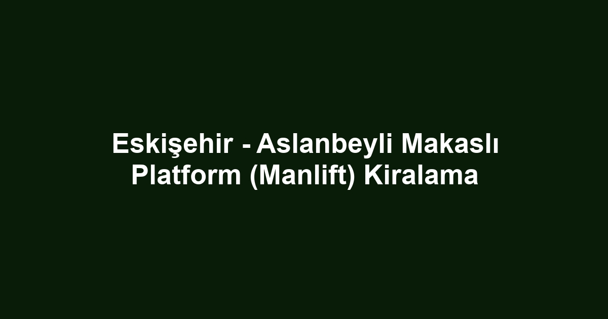 Eskişehir - Aslanbeyli Makaslı Platform (Manlift) Kiralama