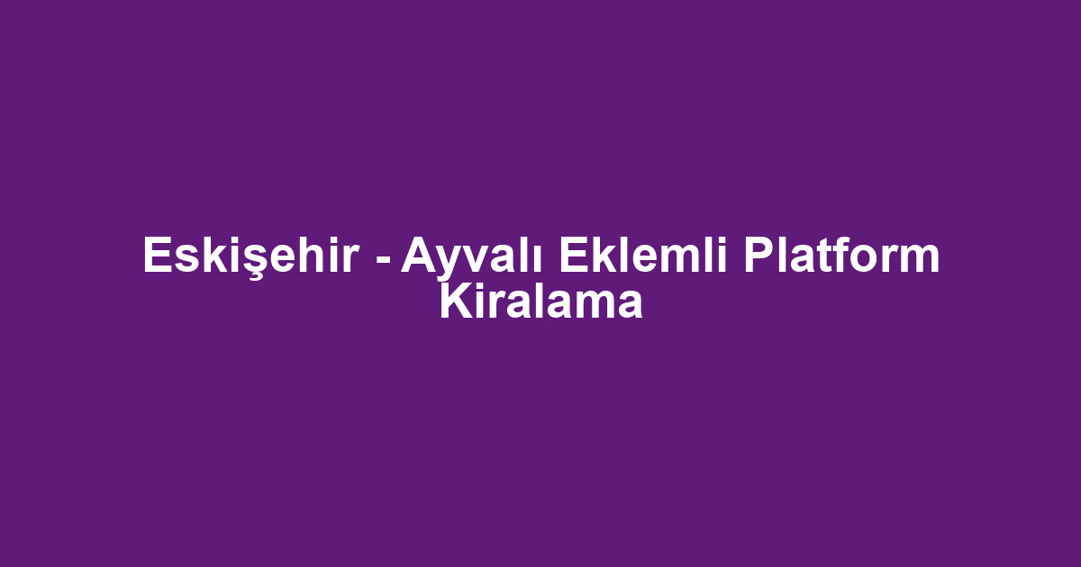 Eskişehir - Ayvalı Eklemli Platform Kiralama