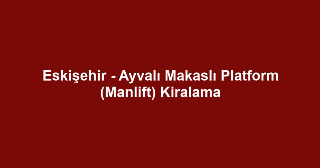 Eskişehir - Ayvalı Makaslı Platform (Manlift) Kiralama