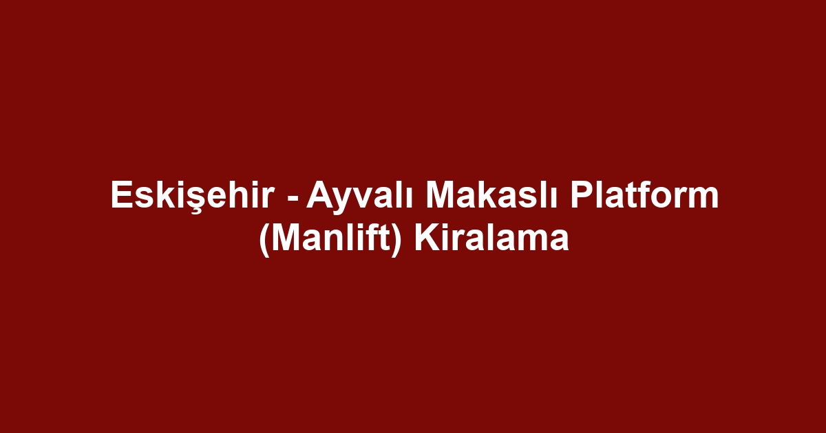 Eskişehir - Ayvalı Makaslı Platform (Manlift) Kiralama