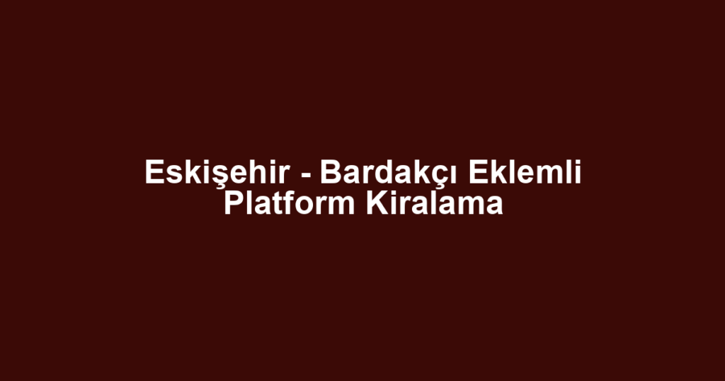 Eskişehir - Bardakçı Eklemli Platform Kiralama