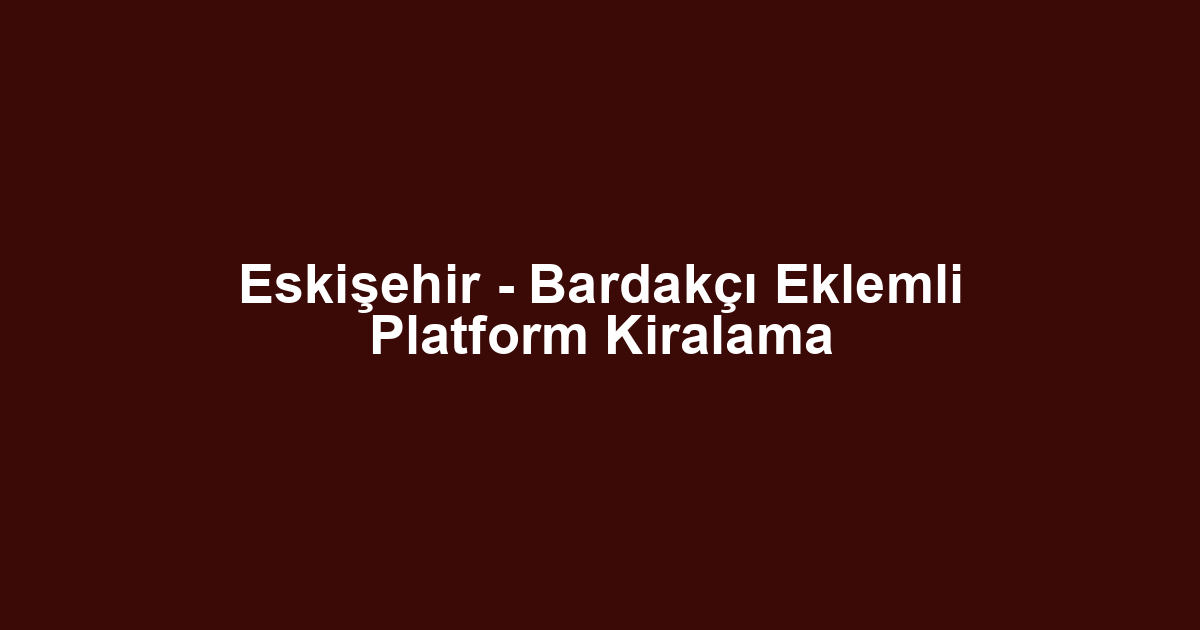 Eskişehir - Bardakçı Eklemli Platform Kiralama