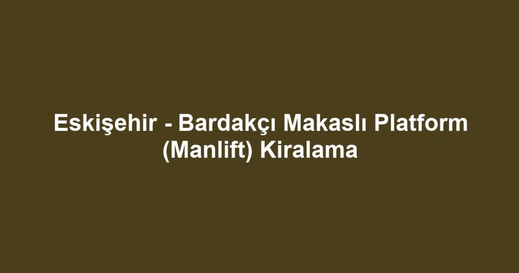 Eskişehir - Bardakçı Makaslı Platform (Manlift) Kiralama