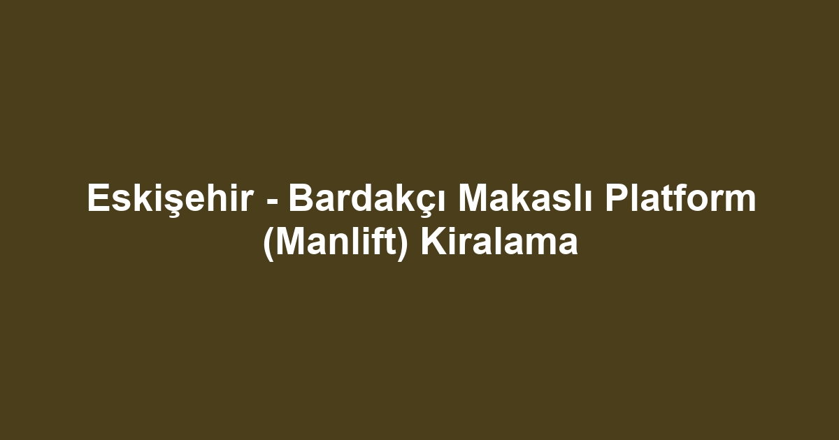 Eskişehir - Bardakçı Makaslı Platform (Manlift) Kiralama