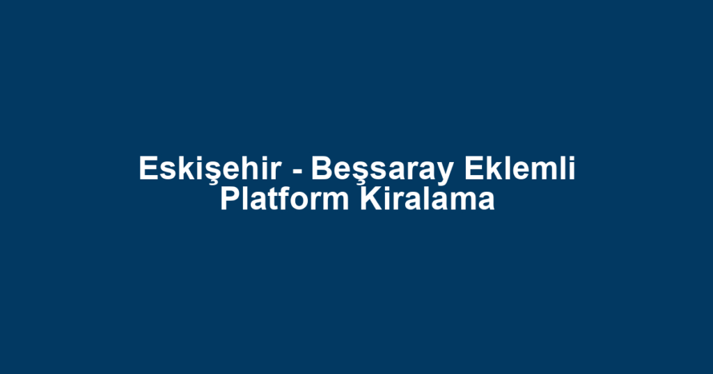 Eskişehir - Beşsaray Eklemli Platform Kiralama