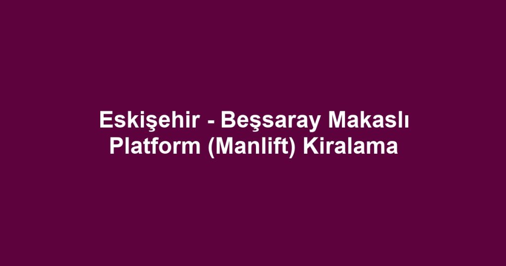 Eskişehir - Beşsaray Makaslı Platform (Manlift) Kiralama