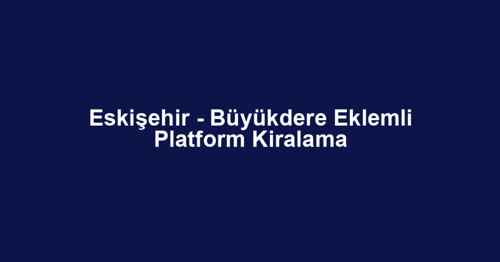 Eskişehir - Büyükdere Eklemli Platform Kiralama