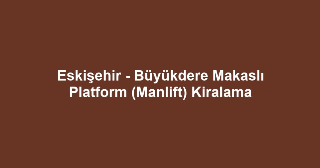 Eskişehir - Büyükdere Makaslı Platform (Manlift) Kiralama