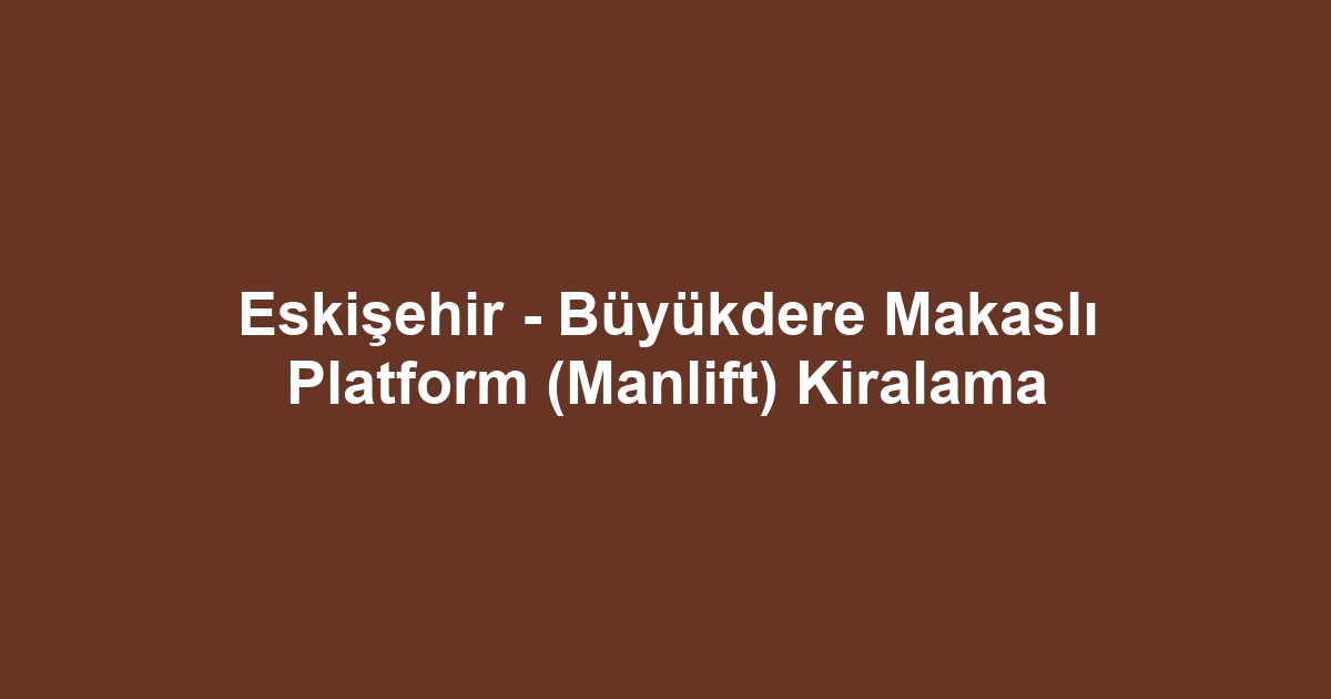 Eskişehir - Büyükdere Makaslı Platform (Manlift) Kiralama