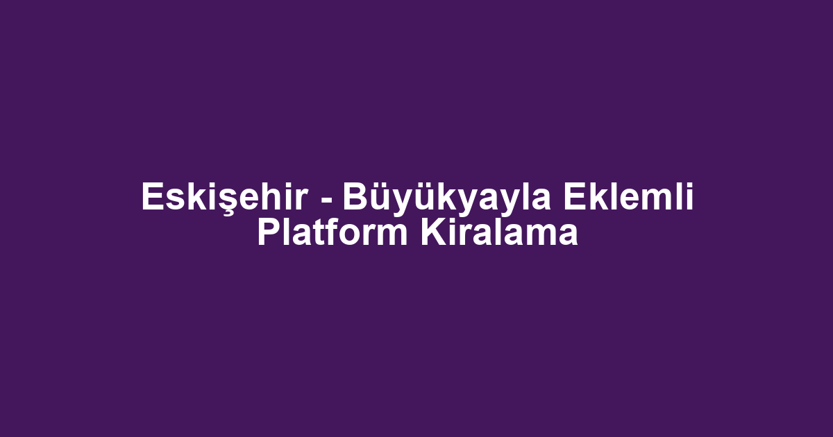 Eskişehir - Büyükyayla Eklemli Platform Kiralama
