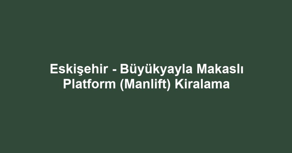 Eskişehir - Büyükyayla Makaslı Platform (Manlift) Kiralama