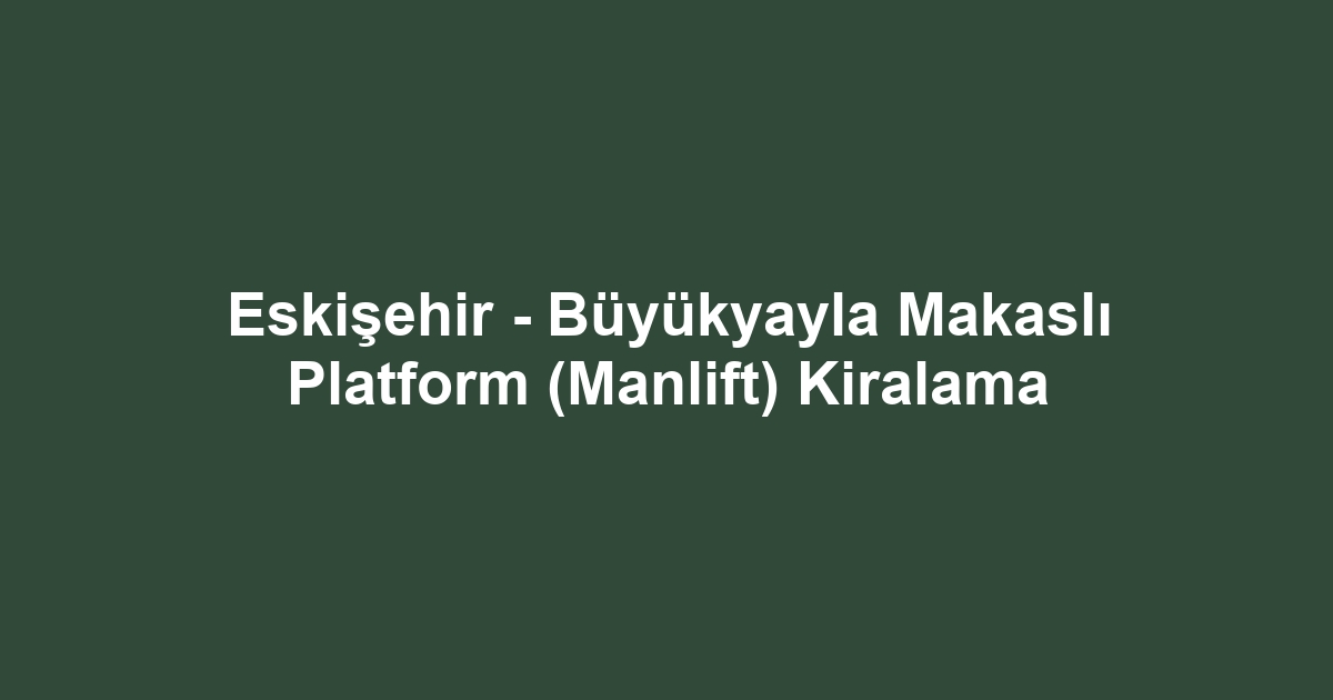 Eskişehir - Büyükyayla Makaslı Platform (Manlift) Kiralama