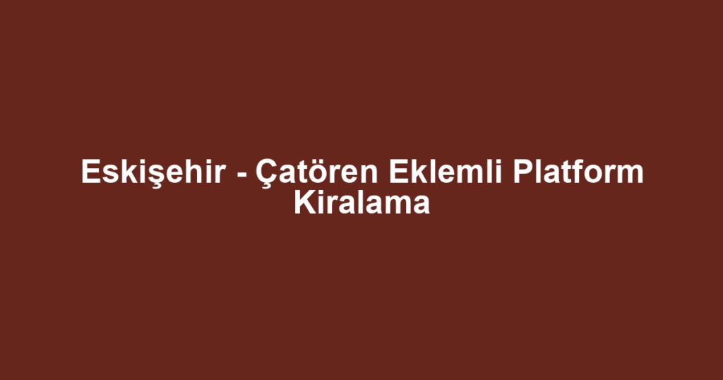 Eskişehir - Çatören Eklemli Platform Kiralama